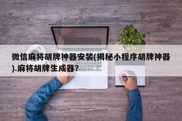 微信麻将胡牌神器安装(揭秘小程序胡牌神器).麻将胡牌生成器?
