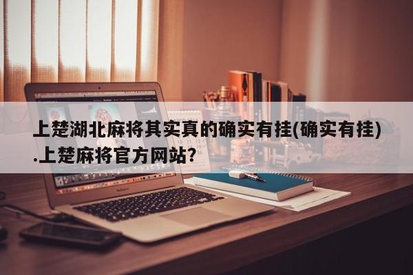 上楚湖北麻将其实真的确实有挂(确实有挂).上楚麻将官方网站?
